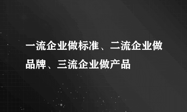 一流企业做标准、二流企业做品牌、三流企业做产品