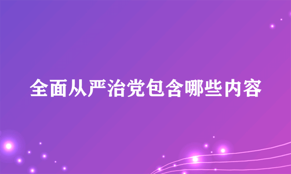 全面从严治党包含哪些内容