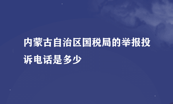 内蒙古自治区国税局的举报投诉电话是多少