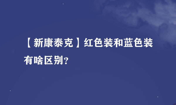 【新康泰克】红色装和蓝色装有啥区别？