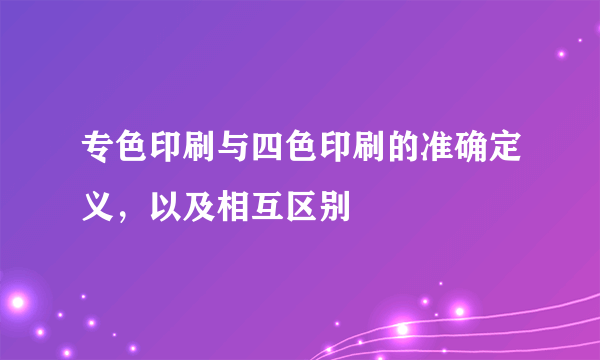 专色印刷与四色印刷的准确定义，以及相互区别