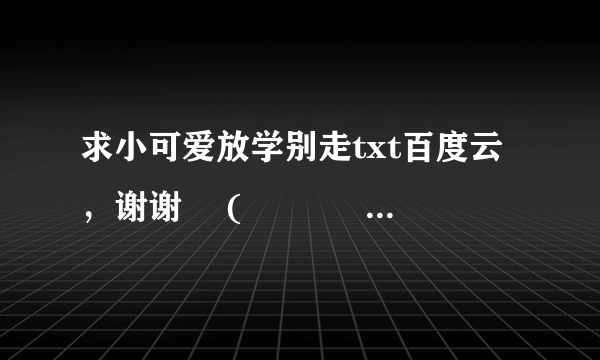 求小可爱放学别走txt百度云，谢谢 ฅ( ̳• ◡ • ̳)ฅ