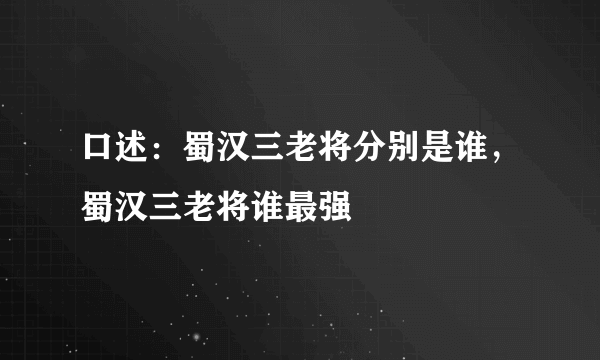 口述：蜀汉三老将分别是谁，蜀汉三老将谁最强