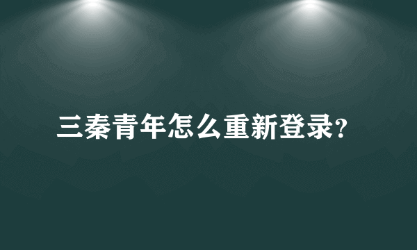 三秦青年怎么重新登录？