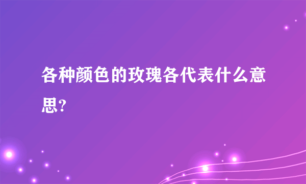 各种颜色的玫瑰各代表什么意思?