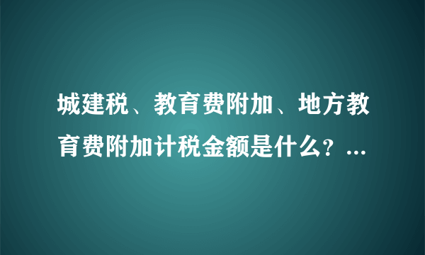 城建税、教育费附加、地方教育费附加计税金额是什么？税率分别是多少