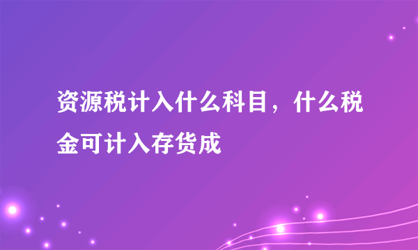 资源税计入什么科目，什么税金可计入存货成