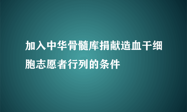 加入中华骨髓库捐献造血干细胞志愿者行列的条件