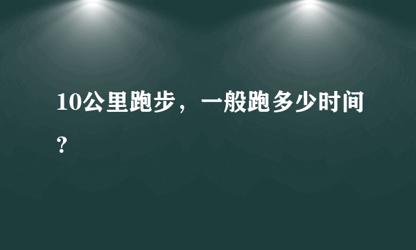 10公里跑步，一般跑多少时间？