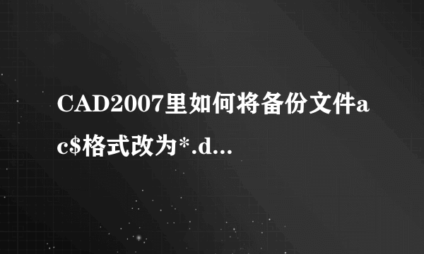 CAD2007里如何将备份文件ac$格式改为*.dwg格式?