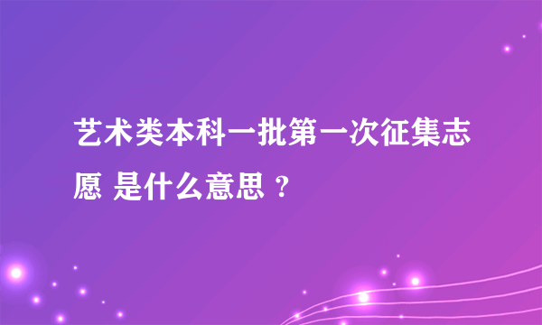 艺术类本科一批第一次征集志愿 是什么意思 ?