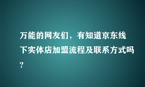 万能的网友们，有知道京东线下实体店加盟流程及联系方式吗？