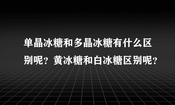 单晶冰糖和多晶冰糖有什么区别呢？黄冰糖和白冰糖区别呢？