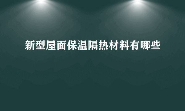 新型屋面保温隔热材料有哪些