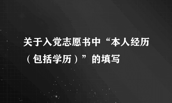 关于入党志愿书中“本人经历（包括学历）”的填写