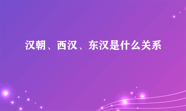 汉朝、西汉、东汉是什么关系