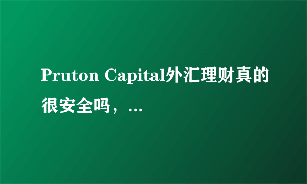 Pruton Capital外汇理财真的很安全吗，最近好多朋友都在参与