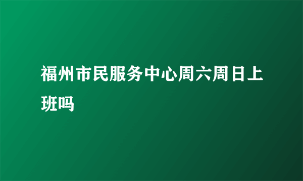 福州市民服务中心周六周日上班吗