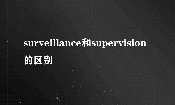 surveillance和supervision的区别