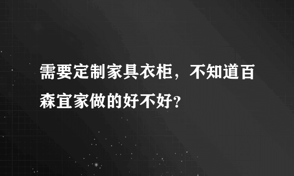 需要定制家具衣柜，不知道百森宜家做的好不好？