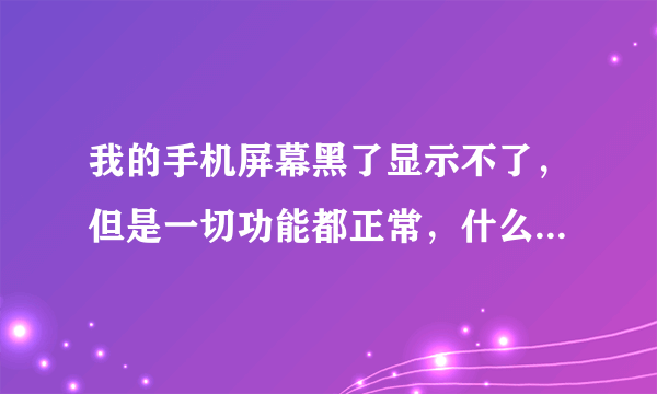 我的手机屏幕黑了显示不了，但是一切功能都正常，什么原因呢？