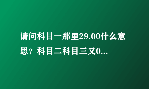 请问科目一那里29.00什么意思？科目二科目三又0.00什么意思？