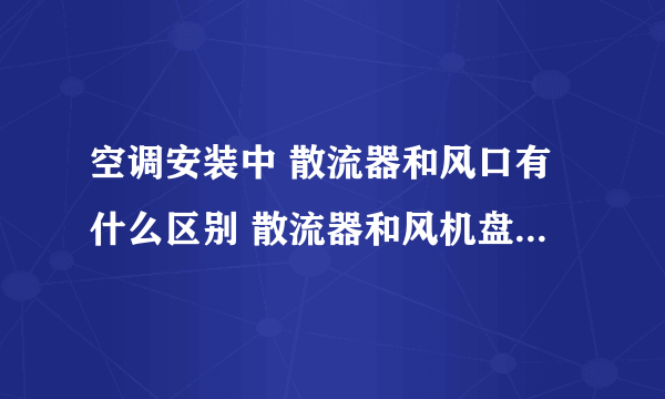 空调安装中 散流器和风口有什么区别 散流器和风机盘管连接处用加软连接吗