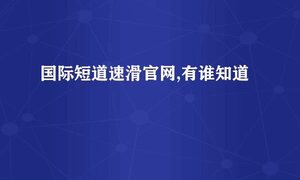 国际短道速滑官网,有谁知道