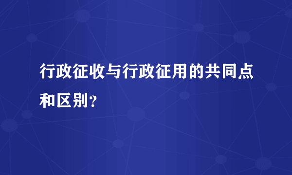 行政征收与行政征用的共同点和区别？