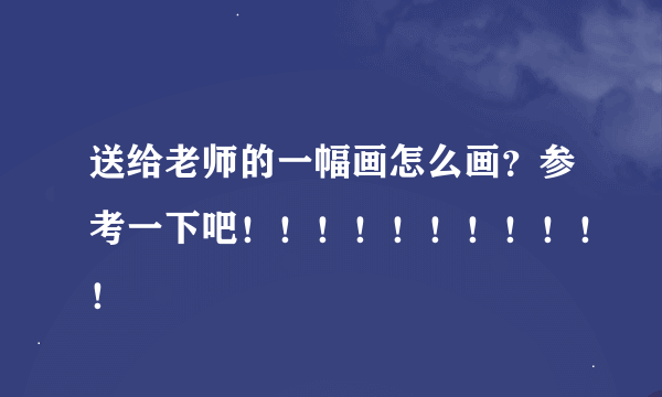 送给老师的一幅画怎么画？参考一下吧！！！！！！！！！！！