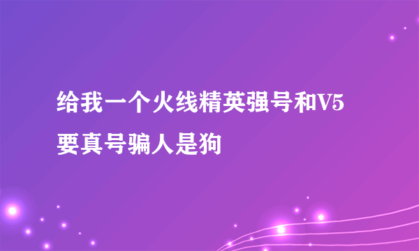 给我一个火线精英强号和V5要真号骗人是狗