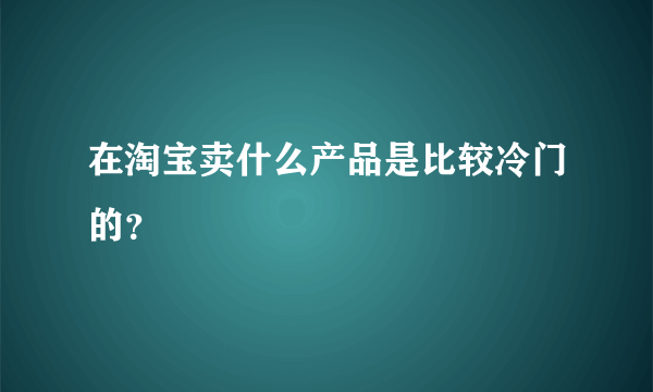 在淘宝卖什么产品是比较冷门的？