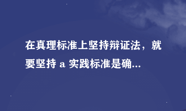 在真理标准上坚持辩证法，就要坚持 a 实践标准是确定性和不确定性统一的观点 b 实践标准是主观性