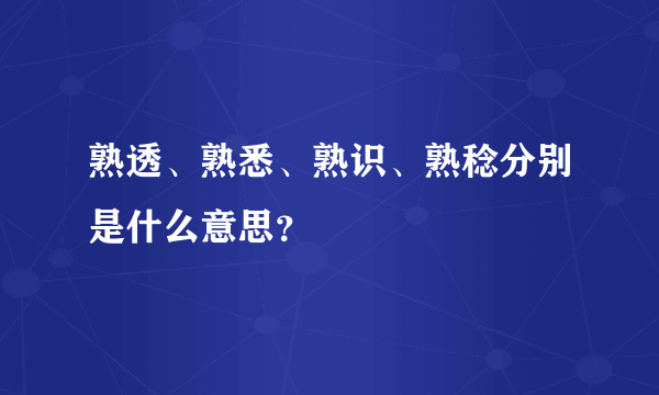 熟透、熟悉、熟识、熟稔分别是什么意思？