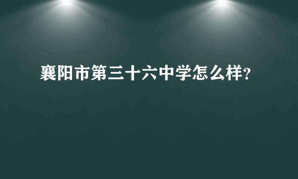 襄阳市第三十六中学怎么样？