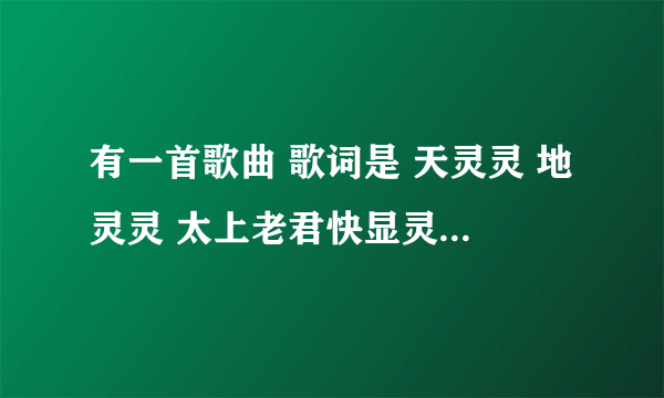 有一首歌曲 歌词是 天灵灵 地灵灵 太上老君快显灵 天灵灵 地灵灵 王母娘娘你快点显灵·这首歌曲有谁知道