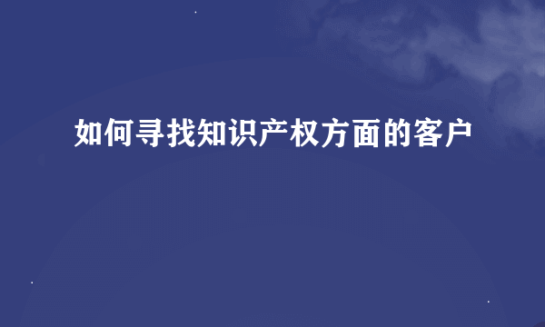 如何寻找知识产权方面的客户