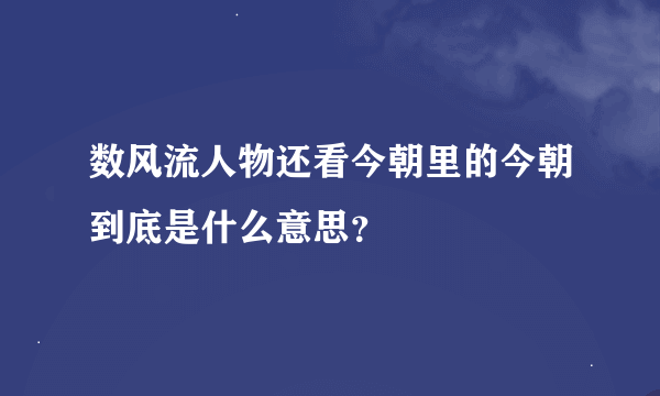 数风流人物还看今朝里的今朝到底是什么意思？