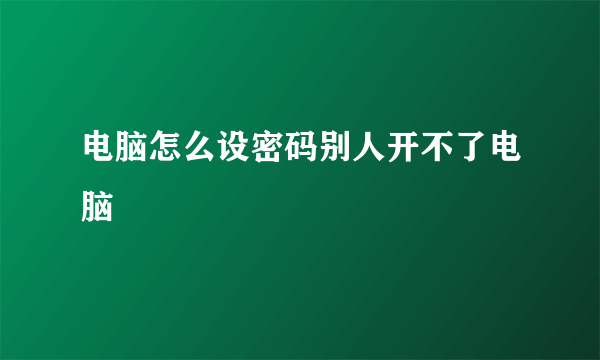 电脑怎么设密码别人开不了电脑