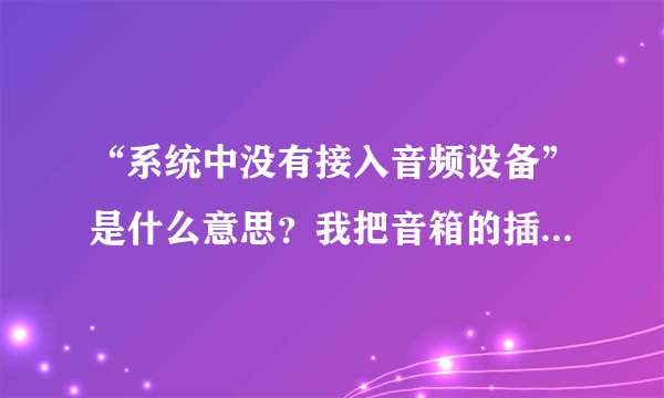 “系统中没有接入音频设备”是什么意思？我把音箱的插孔都插好了啊。声音驱动也重装了。还是不响。win