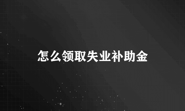 怎么领取失业补助金