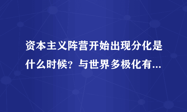 资本主义阵营开始出现分化是什么时候？与世界多极化有什么区别？