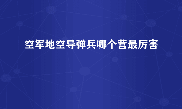 空军地空导弹兵哪个营最厉害