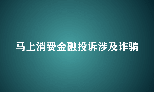 马上消费金融投诉涉及诈骗