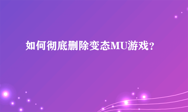 如何彻底删除变态MU游戏？