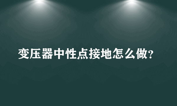 变压器中性点接地怎么做？