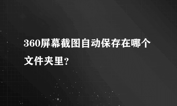 360屏幕截图自动保存在哪个文件夹里？