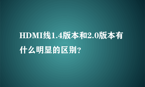 HDMI线1.4版本和2.0版本有什么明显的区别？