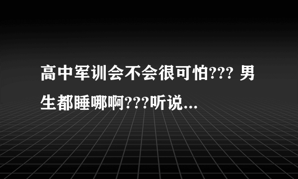 高中军训会不会很可怕??? 男生都睡哪啊???听说洗澡得几个人一起洗,只能洗五分钟???一般都会晒得很黑吧???