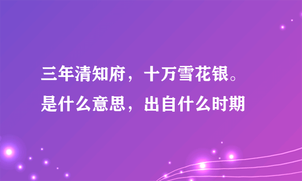 三年清知府，十万雪花银。 是什么意思，出自什么时期